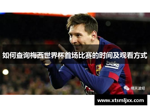 如何查询梅西世界杯首场比赛的时间及观看方式 如何查询梅西世界杯首场比赛的时间及观看方式