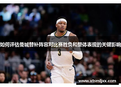 如何评估曼城替补阵容对比赛胜负和整体表现的关键影响 如何评估曼城替补阵容对比赛胜负和整体表现的关键影响